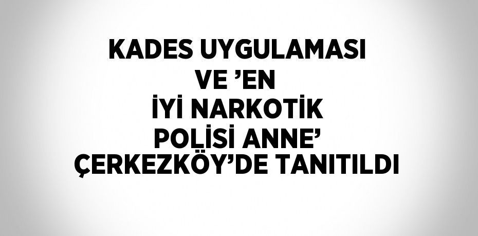 KADES UYGULAMASI VE ’EN İYİ NARKOTİK POLİSİ ANNE’ ÇERKEZKÖY’DE TANITILDI