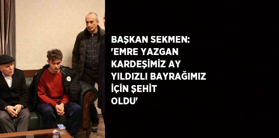 BAŞKAN SEKMEN: 'EMRE YAZGAN KARDEŞİMİZ AY YILDIZLI BAYRAĞIMIZ İÇİN ŞEHİT OLDU'