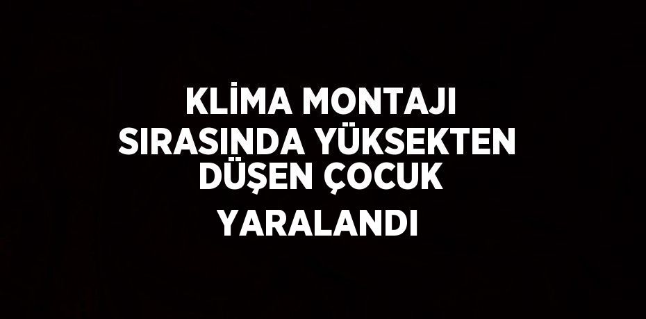 KLİMA MONTAJI SIRASINDA YÜKSEKTEN DÜŞEN ÇOCUK YARALANDI