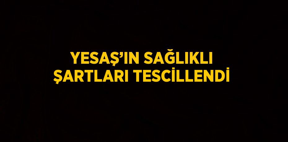 YESAŞ’IN SAĞLIKLI ŞARTLARI TESCİLLENDİ