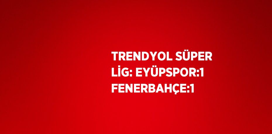 TRENDYOL SÜPER LİG: EYÜPSPOR:1 FENERBAHÇE:1