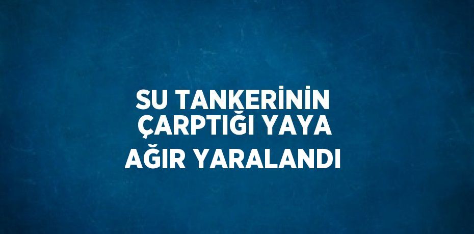 SU TANKERİNİN ÇARPTIĞI YAYA AĞIR YARALANDI