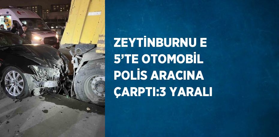 ZEYTİNBURNU E 5’TE OTOMOBİL POLİS ARACINA ÇARPTI:3 YARALI