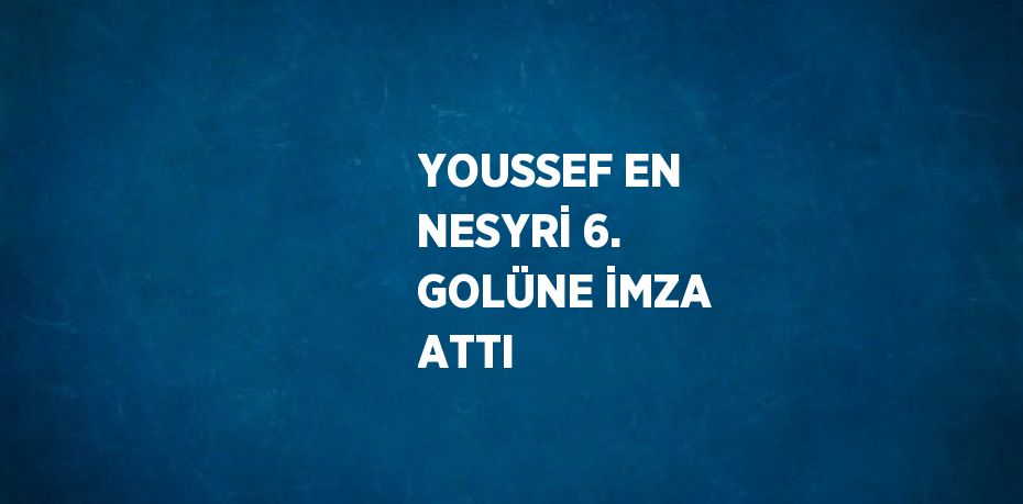 YOUSSEF EN NESYRİ 6. GOLÜNE İMZA ATTI