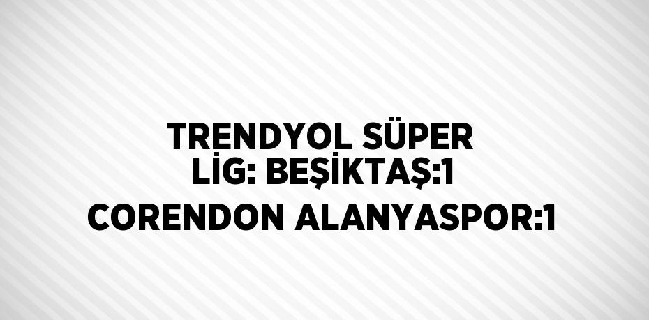 TRENDYOL SÜPER LİG: BEŞİKTAŞ:1 CORENDON ALANYASPOR:1