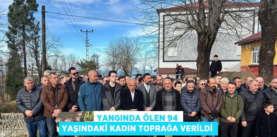 YANGINDA ÖLEN 94 YAŞINDAKİ KADIN TOPRAĞA VERİLDİ