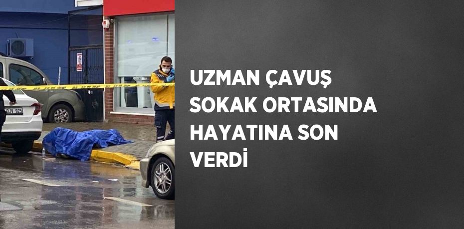 UZMAN ÇAVUŞ SOKAK ORTASINDA HAYATINA SON VERDİ