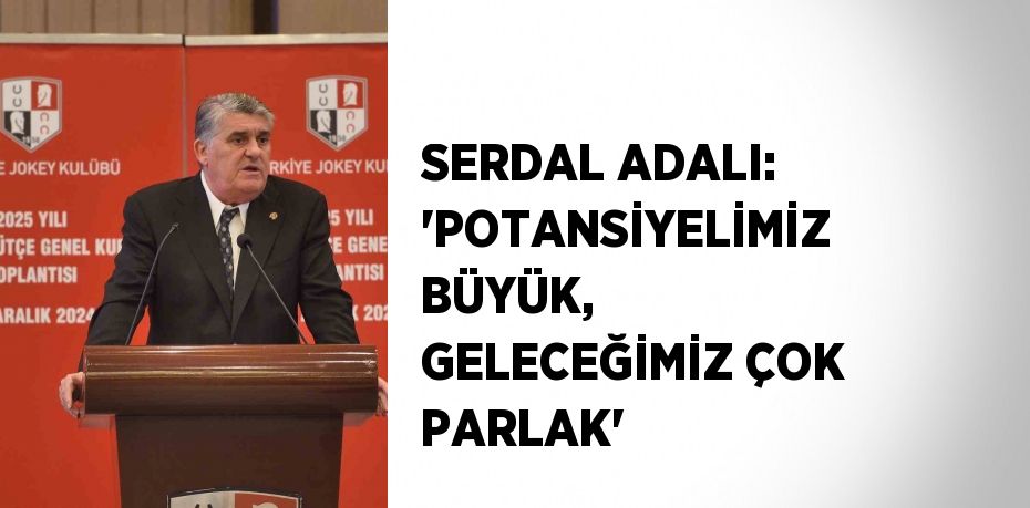 SERDAL ADALI: 'POTANSİYELİMİZ BÜYÜK, GELECEĞİMİZ ÇOK PARLAK'