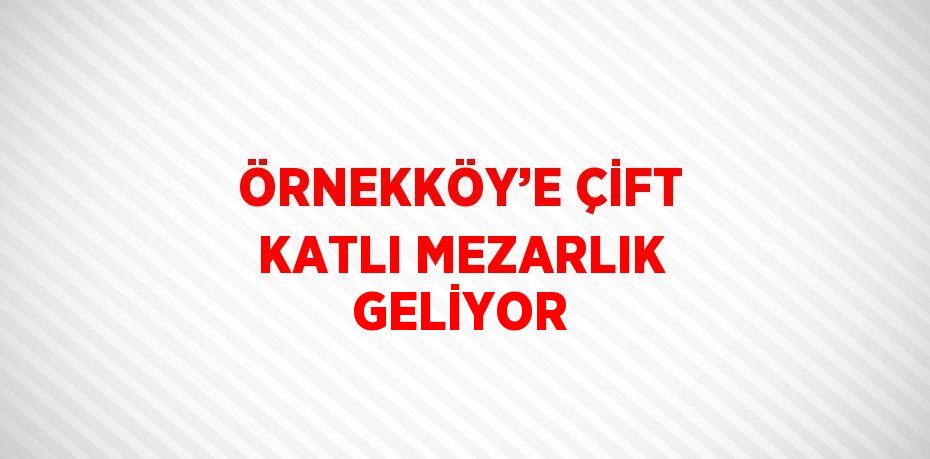 ÖRNEKKÖY’E ÇİFT KATLI MEZARLIK GELİYOR