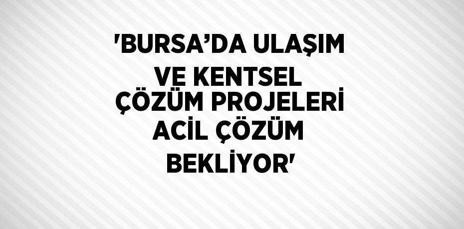 'BURSA’DA ULAŞIM VE KENTSEL ÇÖZÜM PROJELERİ ACİL ÇÖZÜM BEKLİYOR'