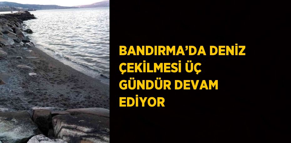 BANDIRMA’DA DENİZ ÇEKİLMESİ ÜÇ GÜNDÜR DEVAM EDİYOR