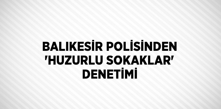 BALIKESİR POLİSİNDEN 'HUZURLU SOKAKLAR' DENETİMİ