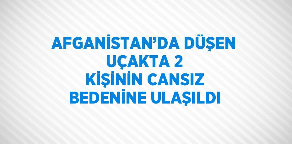 AFGANİSTAN’DA DÜŞEN UÇAKTA 2 KİŞİNİN CANSIZ BEDENİNE ULAŞILDI