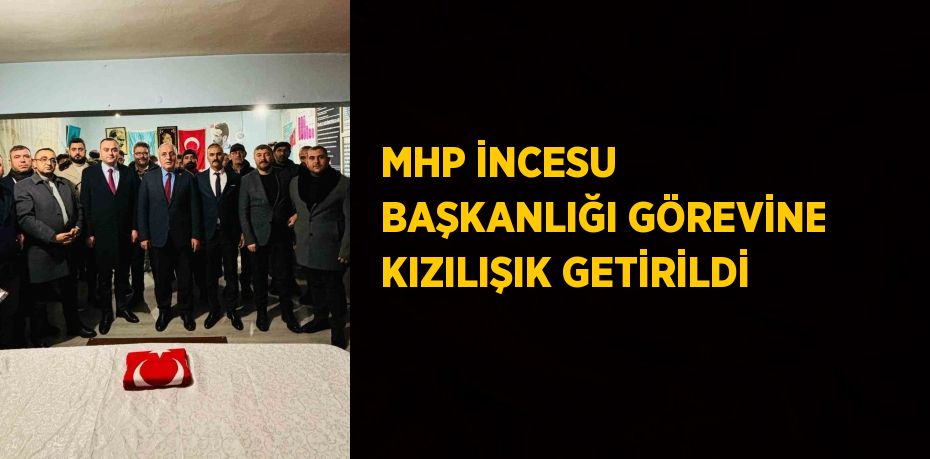 MHP İNCESU BAŞKANLIĞI GÖREVİNE KIZILIŞIK GETİRİLDİ