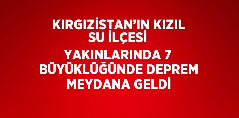 KIRGIZİSTAN’IN KIZIL SU İLÇESİ YAKINLARINDA 7 BÜYÜKLÜĞÜNDE DEPREM MEYDANA GELDİ