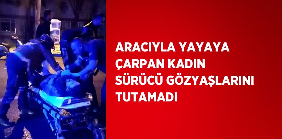 ARACIYLA YAYAYA ÇARPAN KADIN SÜRÜCÜ GÖZYAŞLARINI TUTAMADI