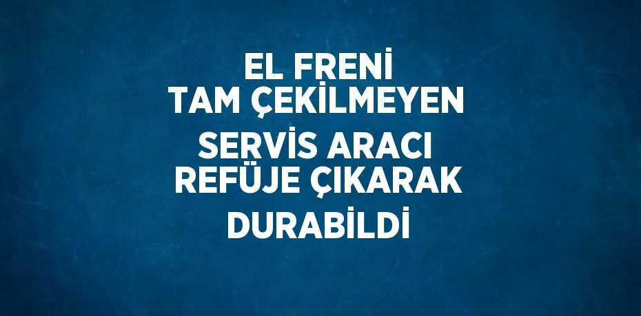 EL FRENİ TAM ÇEKİLMEYEN SERVİS ARACI REFÜJE ÇIKARAK DURABİLDİ