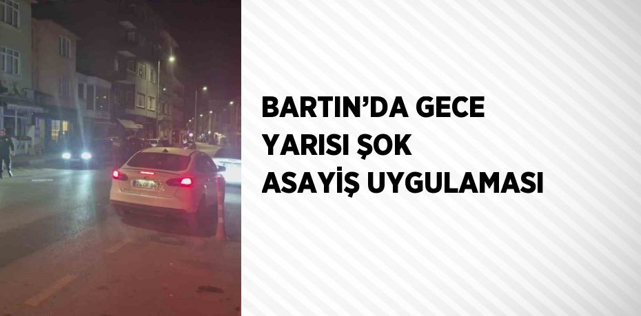 BARTIN’DA GECE YARISI ŞOK ASAYİŞ UYGULAMASI