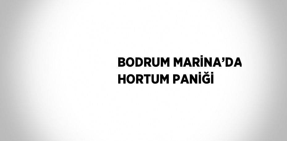 BODRUM MARİNA’DA HORTUM PANİĞİ