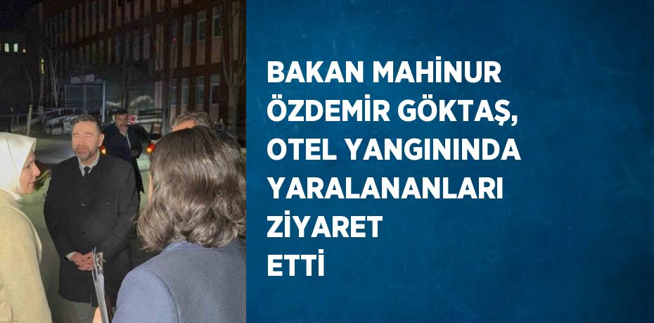 BAKAN MAHİNUR ÖZDEMİR GÖKTAŞ, OTEL YANGININDA YARALANANLARI ZİYARET ETTİ