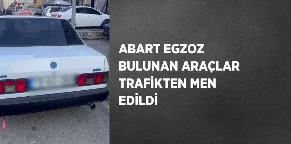 ABART EGZOZ BULUNAN ARAÇLAR TRAFİKTEN MEN EDİLDİ