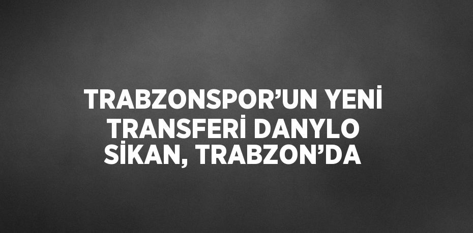 TRABZONSPOR’UN YENİ TRANSFERİ DANYLO SİKAN, TRABZON’DA