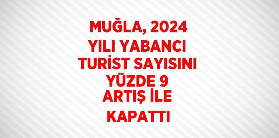 MUĞLA, 2024 YILI YABANCI TURİST SAYISINI YÜZDE 9 ARTIŞ İLE KAPATTI