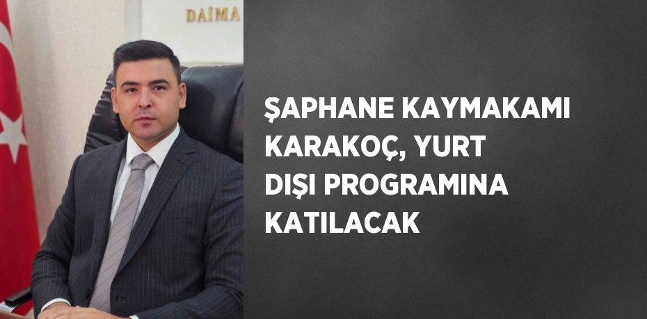 ŞAPHANE KAYMAKAMI KARAKOÇ, YURT DIŞI PROGRAMINA KATILACAK