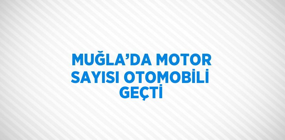 MUĞLA’DA MOTOR SAYISI OTOMOBİLİ GEÇTİ