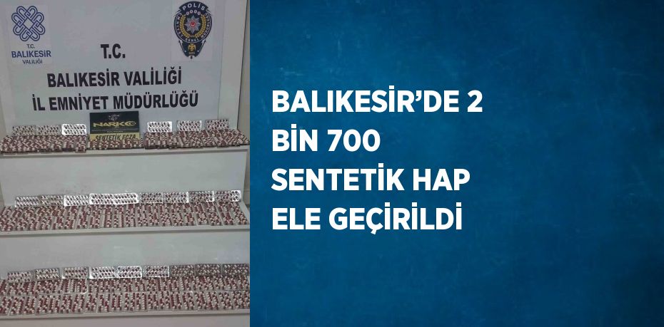 BALIKESİR’DE 2 BİN 700 SENTETİK HAP ELE GEÇİRİLDİ