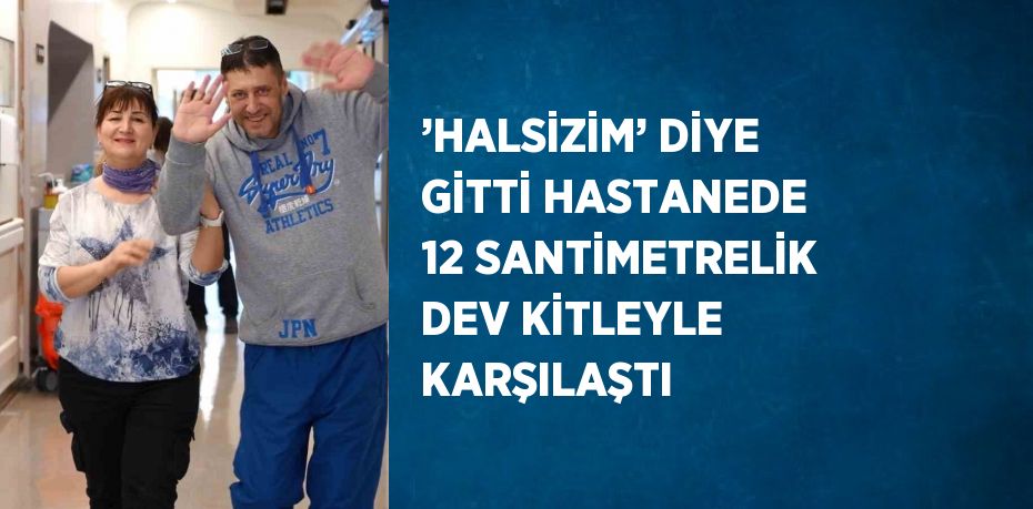 ’HALSİZİM’ DİYE GİTTİ HASTANEDE 12 SANTİMETRELİK DEV KİTLEYLE KARŞILAŞTI