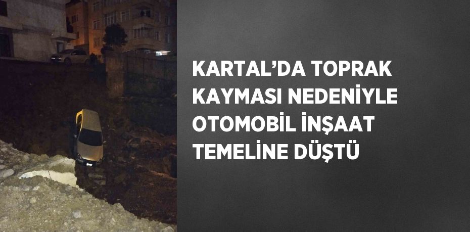 KARTAL’DA TOPRAK KAYMASI NEDENİYLE OTOMOBİL İNŞAAT TEMELİNE DÜŞTÜ