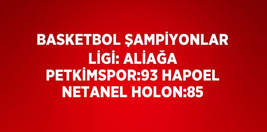 BASKETBOL ŞAMPİYONLAR LİGİ: ALİAĞA PETKİMSPOR:93 HAPOEL NETANEL HOLON:85