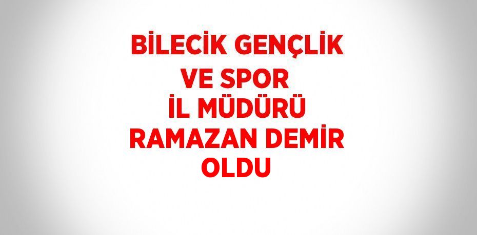 BİLECİK GENÇLİK VE SPOR İL MÜDÜRÜ RAMAZAN DEMİR OLDU