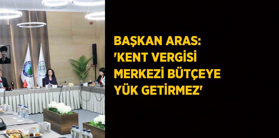 BAŞKAN ARAS: 'KENT VERGİSİ MERKEZİ BÜTÇEYE YÜK GETİRMEZ'