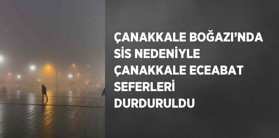 ÇANAKKALE BOĞAZI’NDA SİS NEDENİYLE ÇANAKKALE ECEABAT SEFERLERİ DURDURULDU