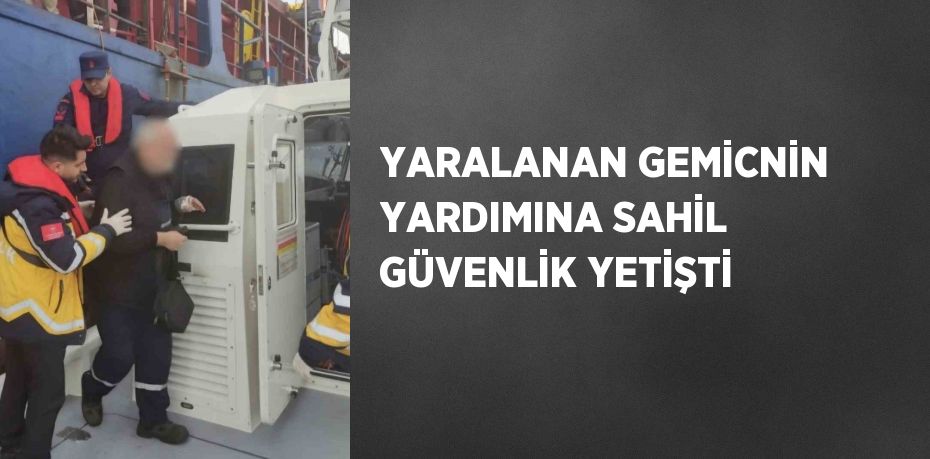 YARALANAN GEMİCNİN YARDIMINA SAHİL GÜVENLİK YETİŞTİ