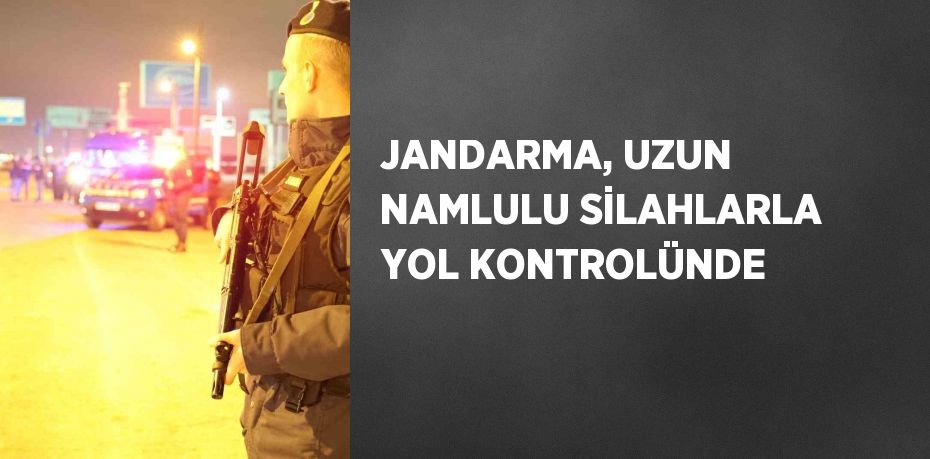 JANDARMA, UZUN NAMLULU SİLAHLARLA YOL KONTROLÜNDE