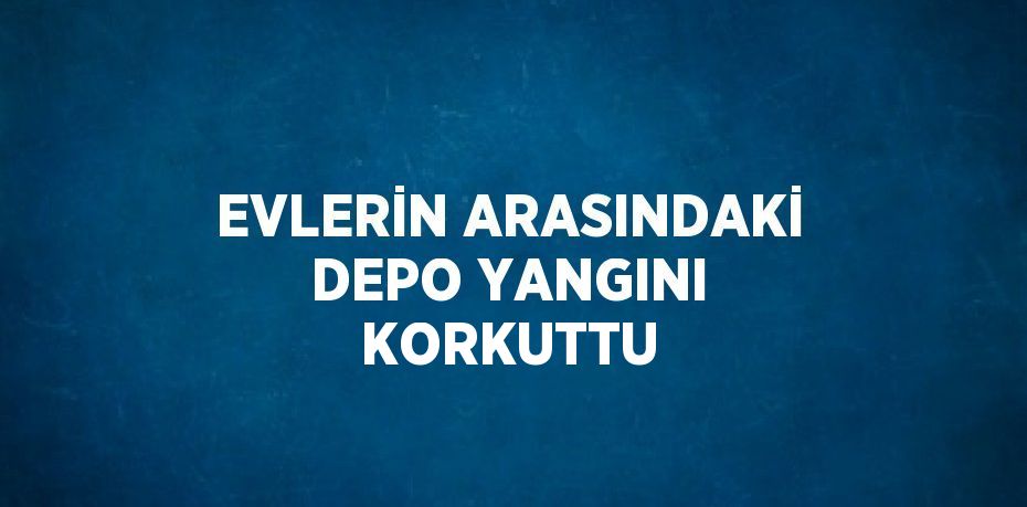 EVLERİN ARASINDAKİ DEPO YANGINI KORKUTTU