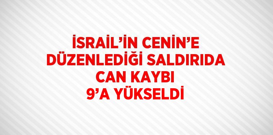 İSRAİL’İN CENİN’E DÜZENLEDİĞİ SALDIRIDA CAN KAYBI 9’A YÜKSELDİ