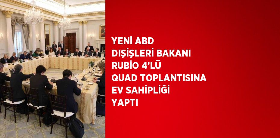 YENİ ABD DIŞİŞLERİ BAKANI RUBİO 4’LÜ QUAD TOPLANTISINA EV SAHİPLİĞİ YAPTI