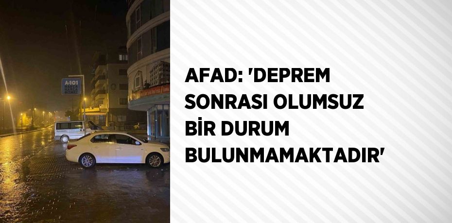 AFAD: 'DEPREM SONRASI OLUMSUZ BİR DURUM BULUNMAMAKTADIR'