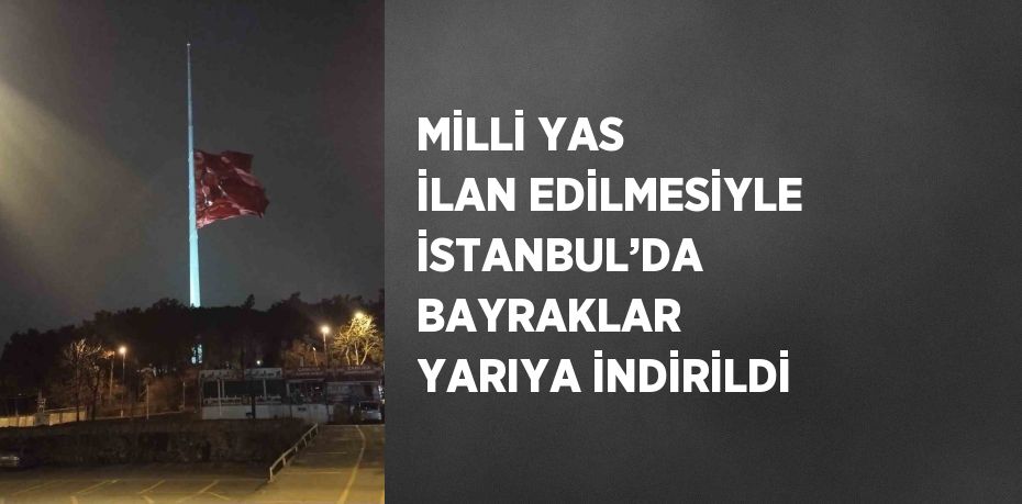 MİLLİ YAS İLAN EDİLMESİYLE İSTANBUL’DA BAYRAKLAR YARIYA İNDİRİLDİ