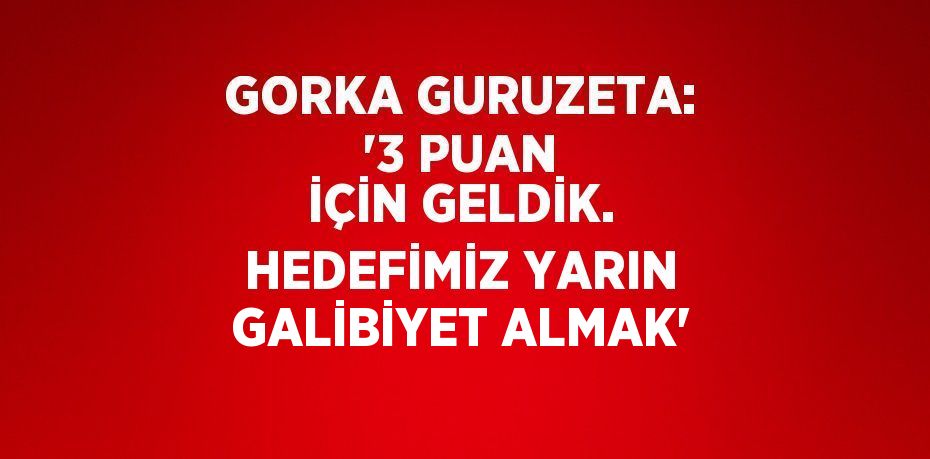 GORKA GURUZETA: '3 PUAN İÇİN GELDİK. HEDEFİMİZ YARIN GALİBİYET ALMAK'