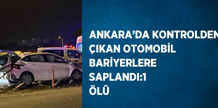 ANKARA’DA KONTROLDEN ÇIKAN OTOMOBİL BARİYERLERE SAPLANDI:1 ÖLÜ