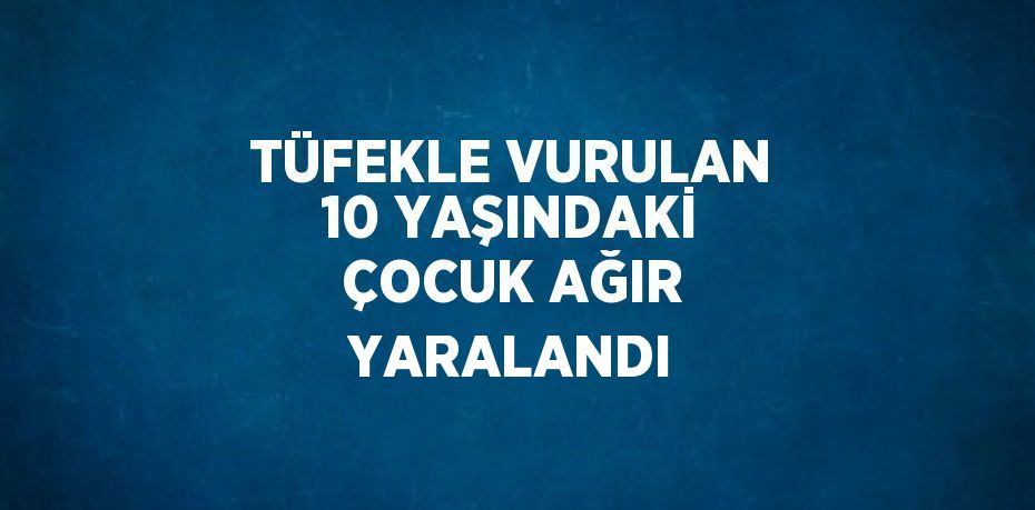 TÜFEKLE VURULAN 10 YAŞINDAKİ ÇOCUK AĞIR YARALANDI