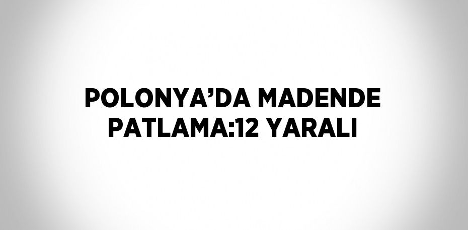 POLONYA’DA MADENDE PATLAMA:12 YARALI