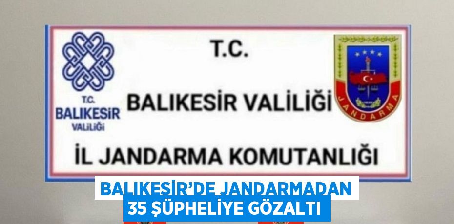 BALIKESİR’DE JANDARMADAN 35 ŞÜPHELİYE GÖZALTI