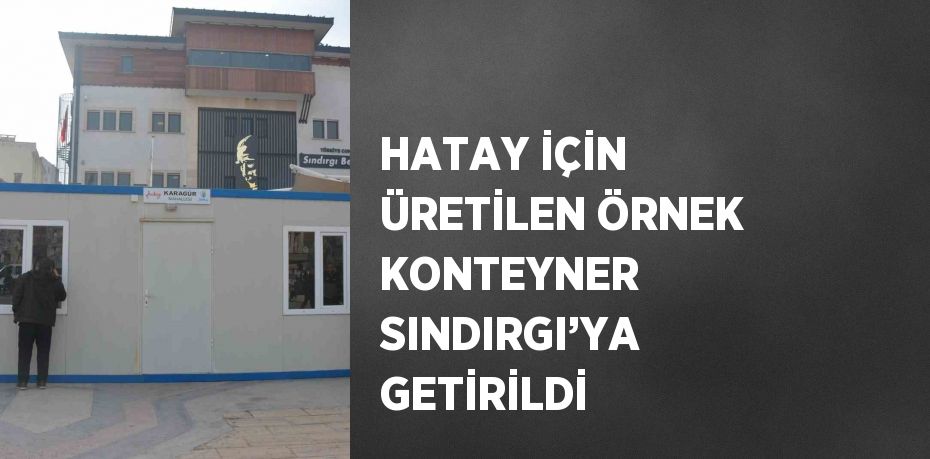 HATAY İÇİN ÜRETİLEN ÖRNEK KONTEYNER SINDIRGI’YA GETİRİLDİ