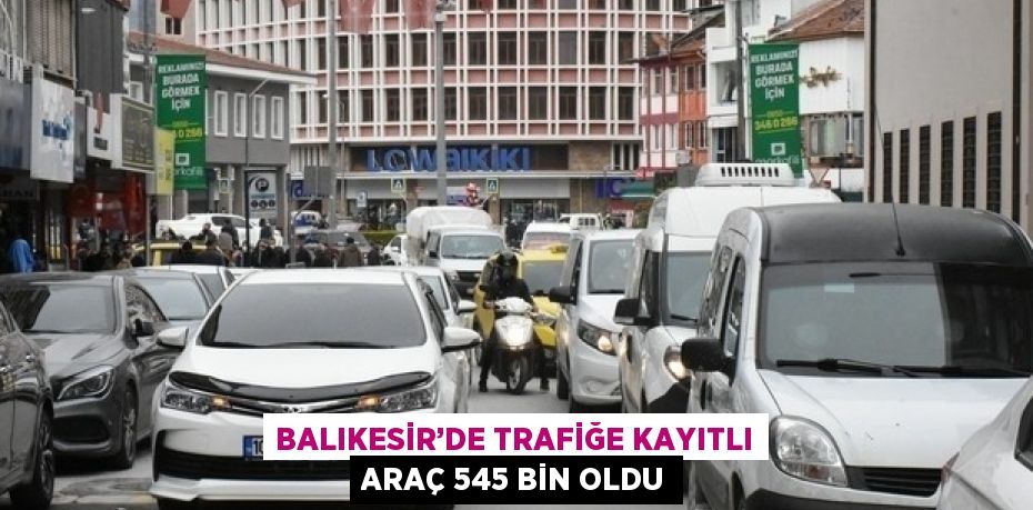 BALIKESİR’DE TRAFİĞE KAYITLI ARAÇ 545 BİN OLDU